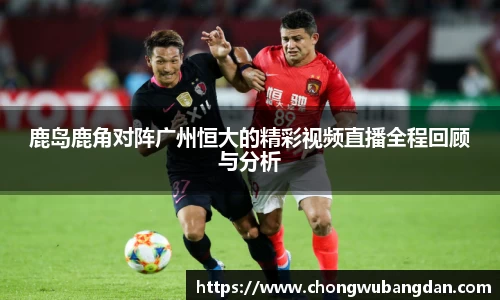 鹿岛鹿角对阵广州恒大的精彩视频直播全程回顾与分析