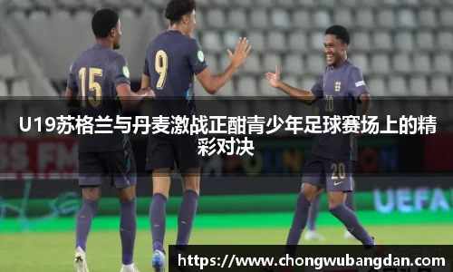U19苏格兰与丹麦激战正酣青少年足球赛场上的精彩对决