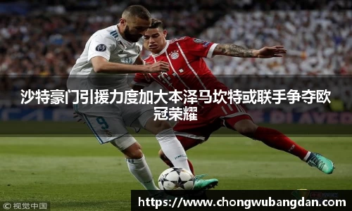 沙特豪门引援力度加大本泽马坎特或联手争夺欧冠荣耀