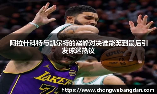 阿拉什科特与凯尔特的巅峰对决谁能笑到最后引发球迷热议