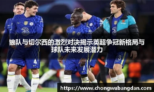 狼队与切尔西的激烈对决揭示英超争冠新格局与球队未来发展潜力