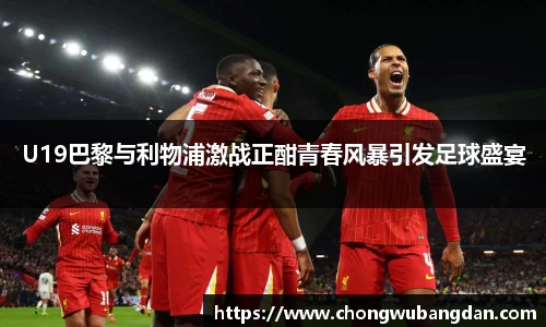 U19巴黎与利物浦激战正酣青春风暴引发足球盛宴