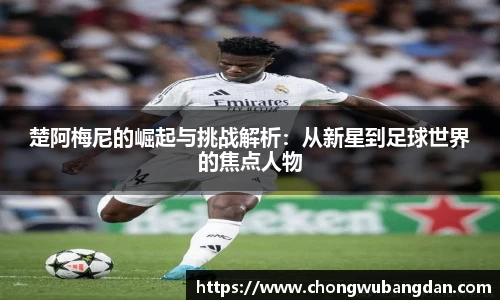 楚阿梅尼的崛起与挑战解析：从新星到足球世界的焦点人物