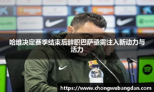 哈维决定赛季结束后辞职巴萨亟需注入新动力与活力