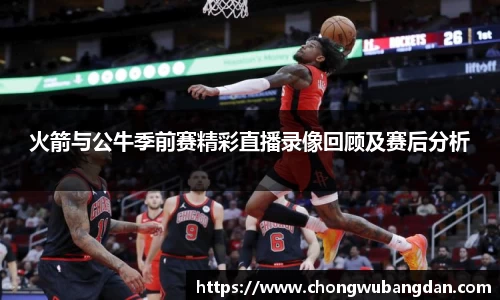 火箭与公牛季前赛精彩直播录像回顾及赛后分析