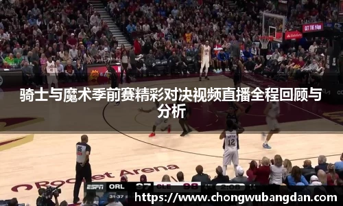 骑士与魔术季前赛精彩对决视频直播全程回顾与分析