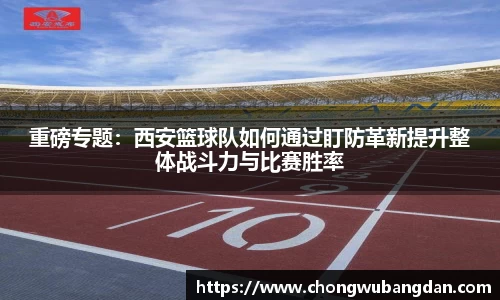 重磅专题：西安篮球队如何通过盯防革新提升整体战斗力与比赛胜率